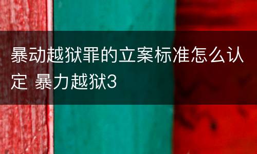 暴动越狱罪的立案标准怎么认定 暴力越狱3