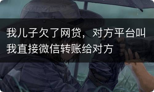 我儿子欠了网贷，对方平台叫我直接微信转账给对方
