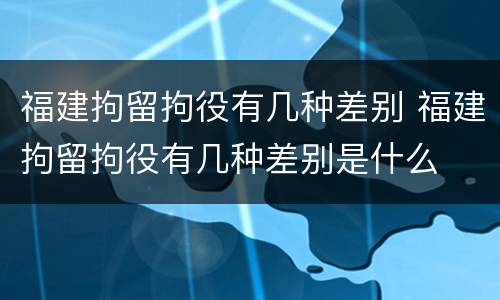 福建拘留拘役有几种差别 福建拘留拘役有几种差别是什么