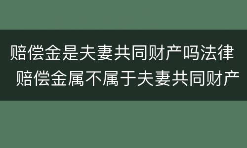赔偿金是夫妻共同财产吗法律 赔偿金属不属于夫妻共同财产