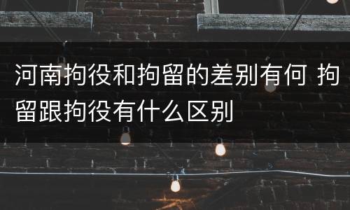 河南拘役和拘留的差别有何 拘留跟拘役有什么区别