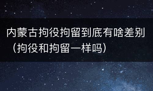 内蒙古拘役拘留到底有啥差别（拘役和拘留一样吗）