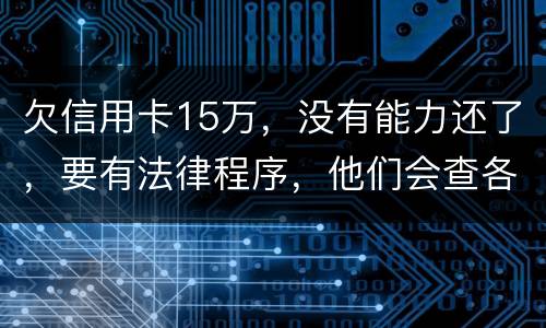 欠信用卡15万，没有能力还了，要有法律程序，他们会查各人储蓄卡的流水吗