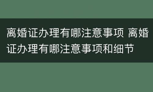 离婚证办理有哪注意事项 离婚证办理有哪注意事项和细节