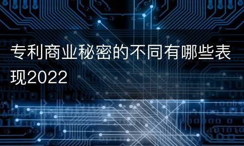 专利商业秘密的不同有哪些表现2022