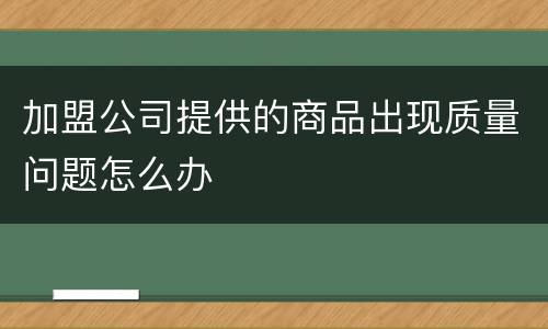 加盟公司提供的商品出现质量问题怎么办