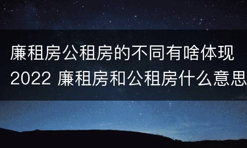 廉租房公租房的不同有啥体现2022 廉租房和公租房什么意思