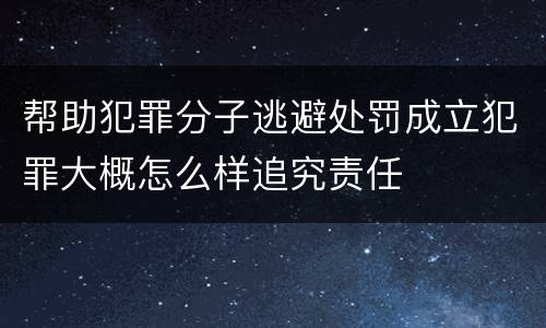 帮助犯罪分子逃避处罚成立犯罪大概怎么样追究责任