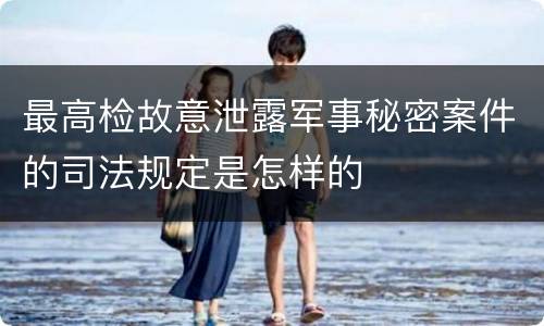 最高检故意泄露军事秘密案件的司法规定是怎样的