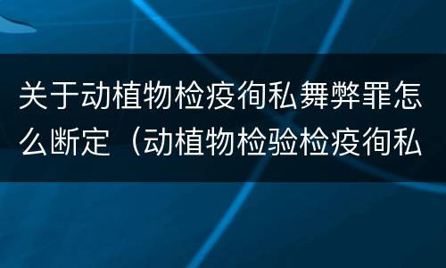 关于动植物检疫徇私舞弊罪怎么断定（动植物检验检疫徇私舞弊罪）