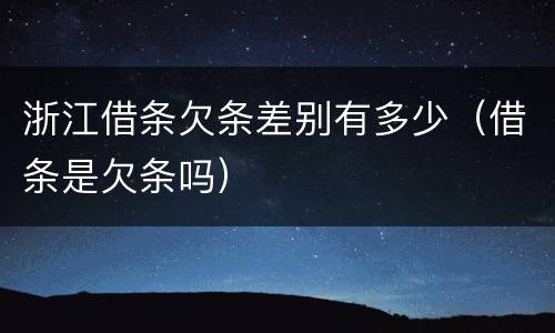 浙江借条欠条差别有多少（借条是欠条吗）