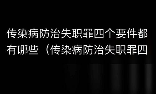 传染病防治失职罪四个要件都有哪些（传染病防治失职罪四个要件都有哪些内容）