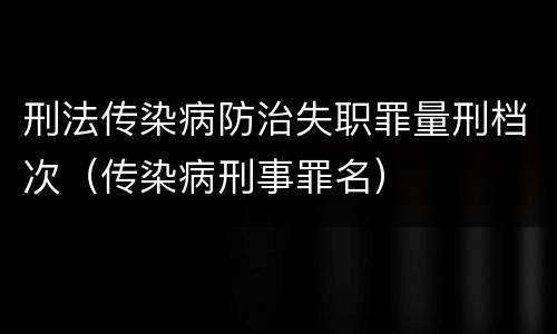 刑法传染病防治失职罪量刑档次（传染病刑事罪名）