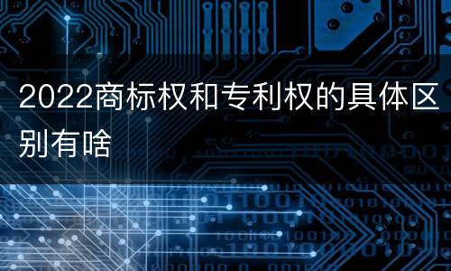 2022商标权和专利权的具体区别有啥
