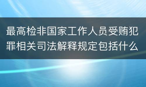 最高检非国家工作人员受贿犯罪相关司法解释规定包括什么重要内容