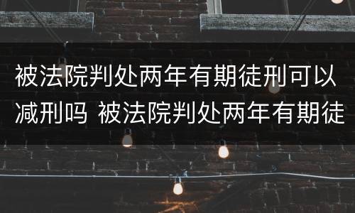 被法院判处两年有期徒刑可以减刑吗 被法院判处两年有期徒刑可以减刑吗知乎
