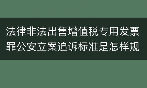 法律非法出售增值税专用发票罪公安立案追诉标准是怎样规定