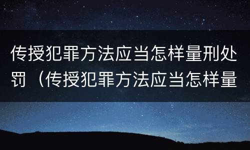 传授犯罪方法应当怎样量刑处罚（传授犯罪方法应当怎样量刑处罚）