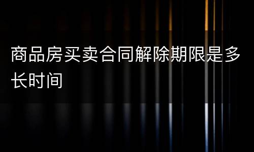 商品房买卖合同解除期限是多长时间