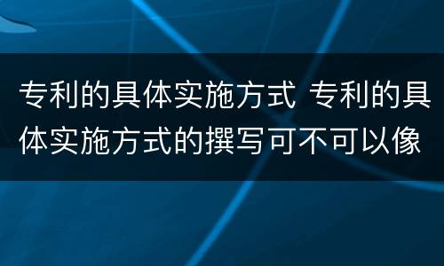专利的具体实施方式 专利的具体实施方式的撰写可不可以像论文的撰写方式