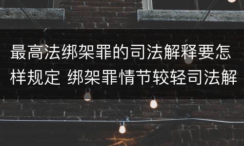 最高法绑架罪的司法解释要怎样规定 绑架罪情节较轻司法解释