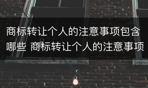 商标转让个人的注意事项包含哪些 商标转让个人的注意事项包含哪些内容