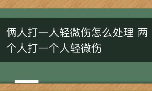 俩人打一人轻微伤怎么处理 两个人打一个人轻微伤
