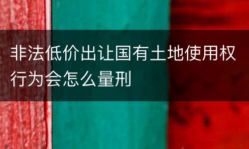 非法低价出让国有土地使用权行为会怎么量刑