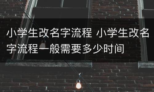 小学生改名字流程 小学生改名字流程一般需要多少时间