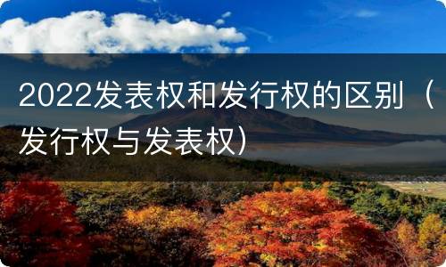2022发表权和发行权的区别（发行权与发表权）