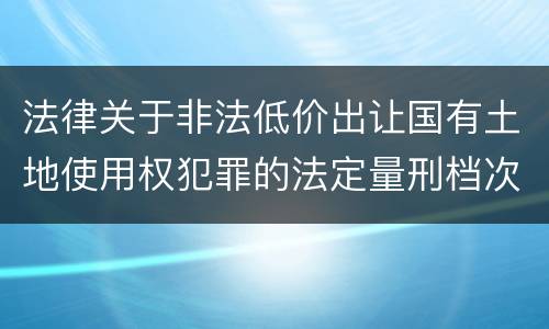 法律关于非法低价出让国有土地使用权犯罪的法定量刑档次是多少