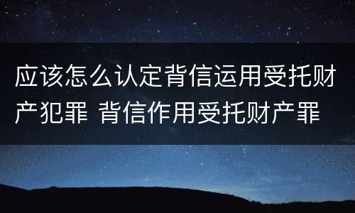 应该怎么认定背信运用受托财产犯罪 背信作用受托财产罪