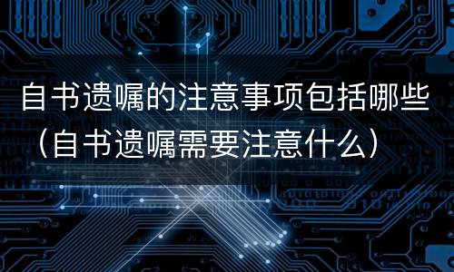 自书遗嘱的注意事项包括哪些（自书遗嘱需要注意什么）