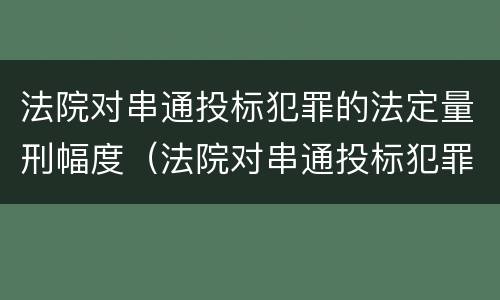 法院对串通投标犯罪的法定量刑幅度（法院对串通投标犯罪的法定量刑幅度有多大）
