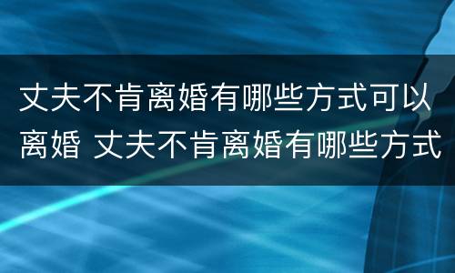 丈夫不肯离婚有哪些方式可以离婚 丈夫不肯离婚有哪些方式可以离婚呢