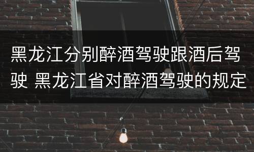 黑龙江分别醉酒驾驶跟酒后驾驶 黑龙江省对醉酒驾驶的规定