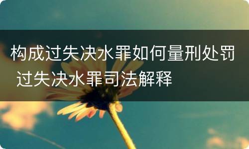 构成过失决水罪如何量刑处罚 过失决水罪司法解释