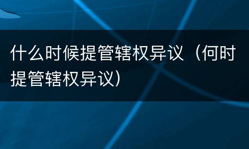 什么时候提管辖权异议（何时提管辖权异议）