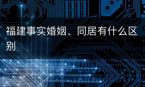 福建事实婚姻、同居有什么区别