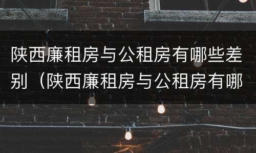 陕西廉租房与公租房有哪些差别（陕西廉租房与公租房有哪些差别呢）