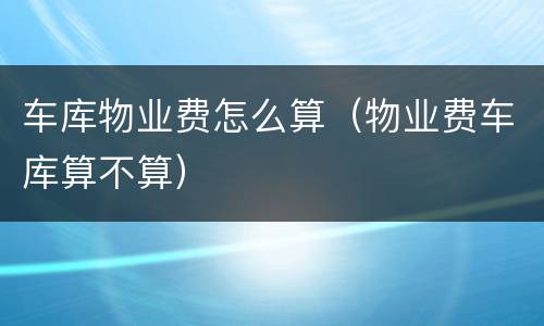 车库物业费怎么算（物业费车库算不算）
