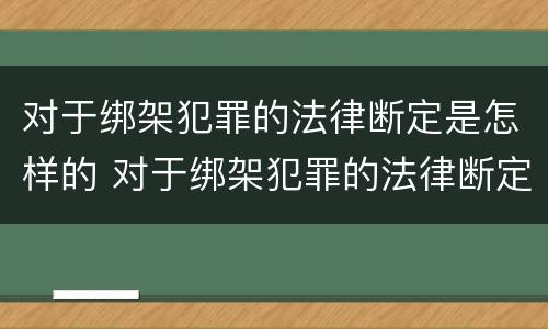 对于绑架犯罪的法律断定是怎样的 对于绑架犯罪的法律断定是怎样的处罚