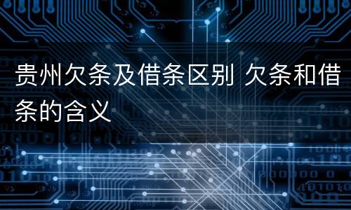 贵州欠条及借条区别 欠条和借条的含义