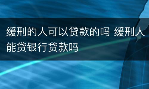 缓刑的人可以贷款的吗 缓刑人能贷银行贷款吗
