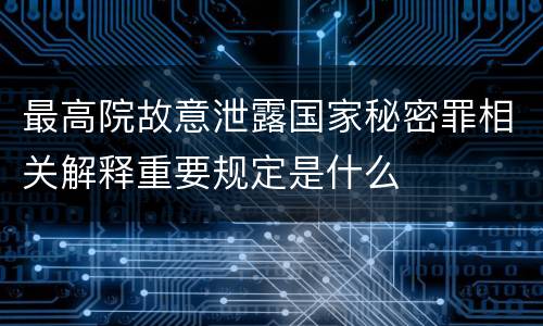 最高院故意泄露国家秘密罪相关解释重要规定是什么