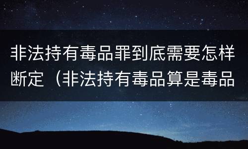 非法持有毒品罪到底需要怎样断定（非法持有毒品算是毒品犯罪吗）