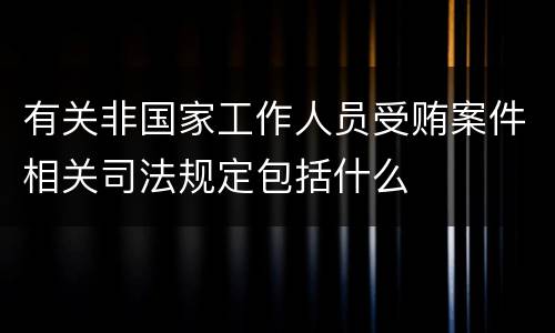 有关非国家工作人员受贿案件相关司法规定包括什么