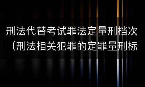 刑法代替考试罪法定量刑档次（刑法相关犯罪的定罪量刑标准有）