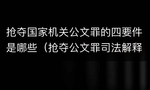 抢夺国家机关公文罪的四要件是哪些（抢夺公文罪司法解释）