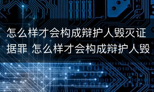 怎么样才会构成辩护人毁灭证据罪 怎么样才会构成辩护人毁灭证据罪行为